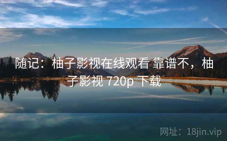 随记：柚子影视在线观看 靠谱不，柚子影视 720p 下载
