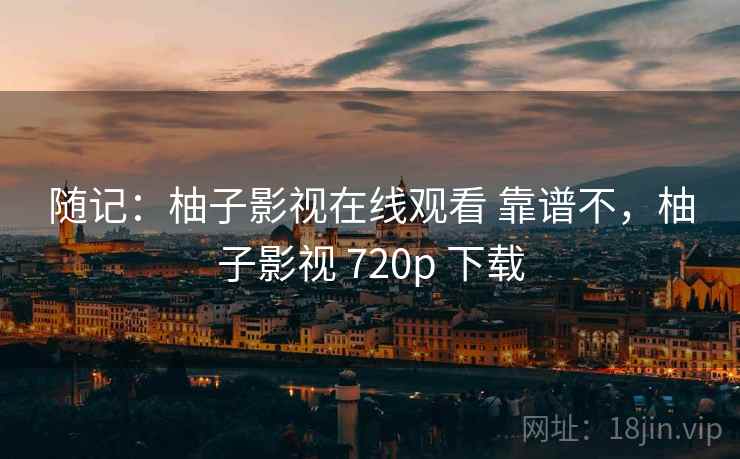 随记：柚子影视在线观看 靠谱不，柚子影视 720p 下载