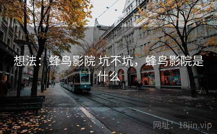 想法:蜂鸟影院 坑不坑,蜂鸟影院是什么 想法:蜂鸟影院 坑不坑,蜂鸟影院是什么