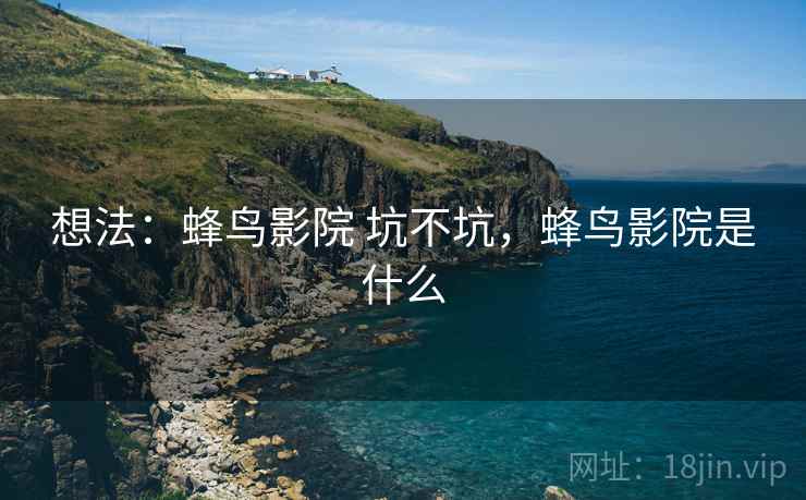想法:蜂鸟影院 坑不坑,蜂鸟影院是什么 想法:蜂鸟影院 坑不坑,蜂鸟影院是什么