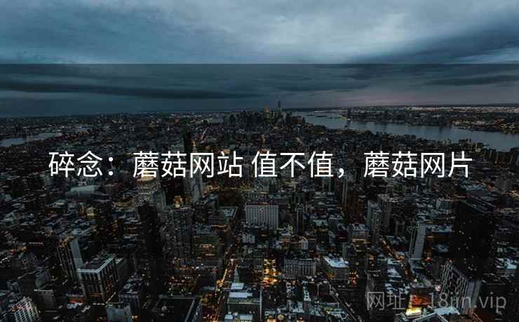 碎念:蘑菇网站 值不值,蘑菇网片 碎念:蘑菇网站 值不值,蘑菇网片