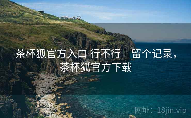 茶杯狐官方入口 行不行｜留个记录，茶杯狐官方下载