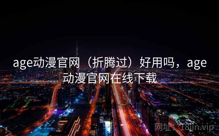age动漫官网（折腾过）好用吗，age动漫官网在线下载