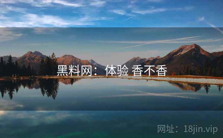 黑料网:体验 香不香 黑料网:体验 香不香