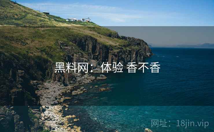 黑料网:体验 香不香 黑料网:体验 香不香