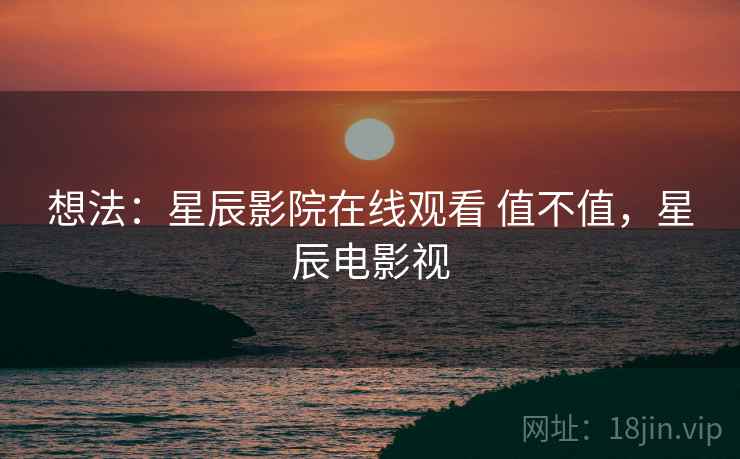 想法：星辰影院在线观看 值不值，星辰电影视