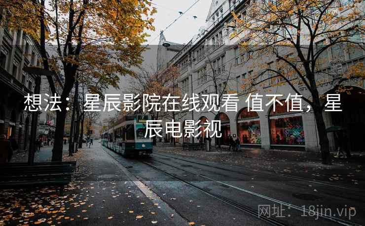 想法:星辰影院在线观看 值不值,星辰电影视 想法:星辰影院在线观看 值不值,星辰电影视