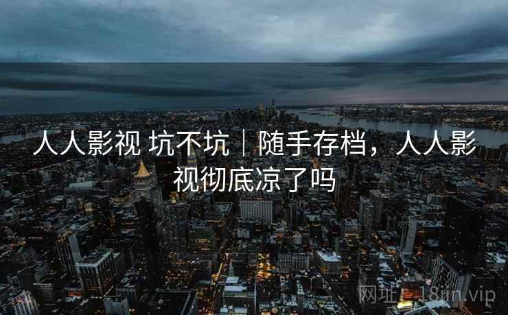人人影视 坑不坑|随手存档,人人影视彻底凉了吗 人人影视 坑不坑|随手存档,人人影视彻底凉了吗