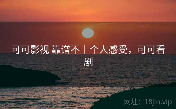 可可影视 靠谱不｜个人感受，可可看剧