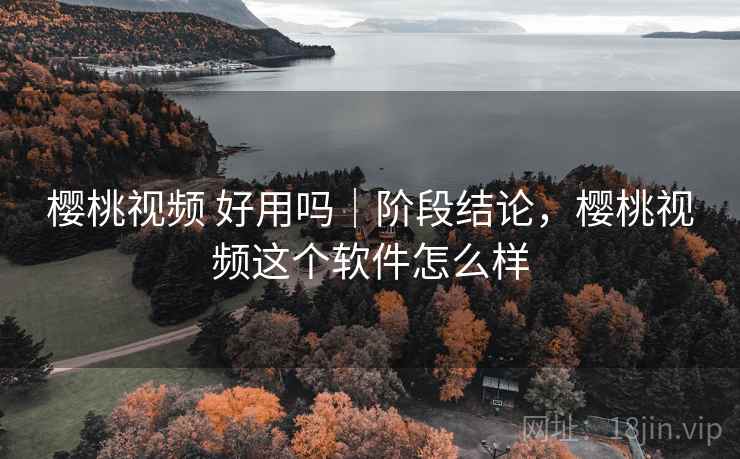 樱桃视频 好用吗|阶段结论,樱桃视频这个软件怎么样 樱桃视频 好用吗|阶段结论,樱桃视频这个软件怎么样