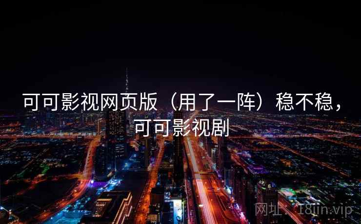 可可影视网页版(用了一阵)稳不稳,可可影视剧 可可影视网页版(用了一阵)稳不稳,可可影视剧
