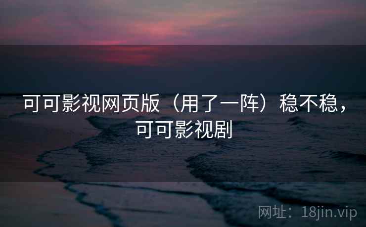 可可影视网页版(用了一阵)稳不稳,可可影视剧 可可影视网页版(用了一阵)稳不稳,可可影视剧