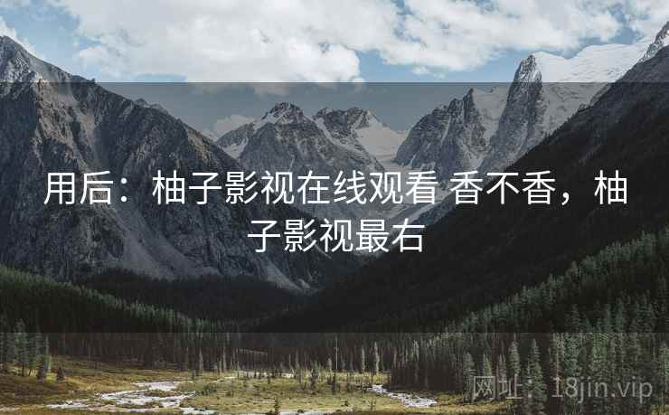 用后:柚子影视在线观看 香不香,柚子影视最右 用后:柚子影视在线观看 香不香,柚子影视最右