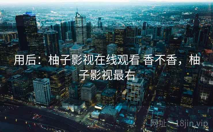 用后:柚子影视在线观看 香不香,柚子影视最右 用后:柚子影视在线观看 香不香,柚子影视最右