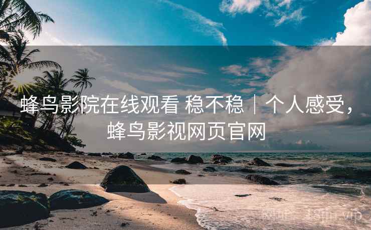 蜂鸟影院在线观看 稳不稳|个人感受,蜂鸟影视网页官网 蜂鸟影院在线观看 稳不稳|个人感受,蜂鸟影视网页官网