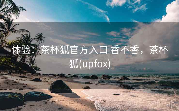 体验:茶杯狐官方入口 香不香,茶杯狐(upfox) 体验:茶杯狐官方入口 香不香,茶杯狐(upfox)