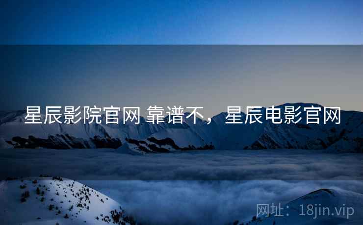 星辰影院官网 靠谱不,星辰电影官网 星辰影院官网 靠谱不,星辰电影官网
