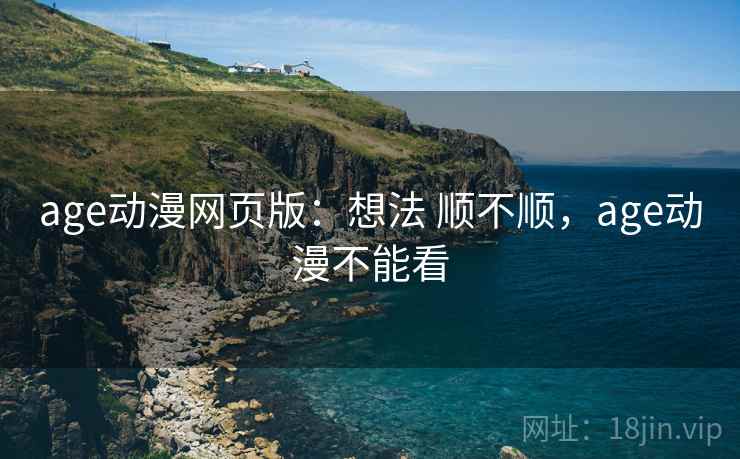 age动漫网页版:想法 顺不顺,age动漫不能看 age动漫网页版:想法 顺不顺,age动漫不能看