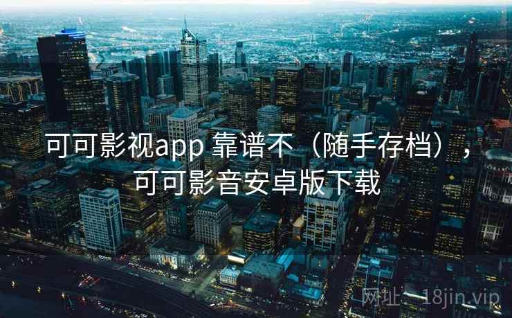 可可影视app 靠谱不(随手存档),可可影音安卓版下载 可可影视app 靠谱不(随手存档),可可影音安卓版下载
