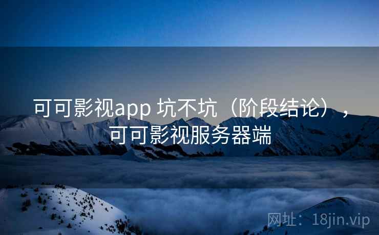 可可影视app 坑不坑(阶段结论),可可影视服务器端 可可影视app 坑不坑(阶段结论),可可影视服务器端