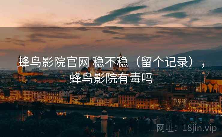 蜂鸟影院官网 稳不稳(留个记录),蜂鸟影院有毒吗 蜂鸟影院官网 稳不稳(留个记录),蜂鸟影院有毒吗