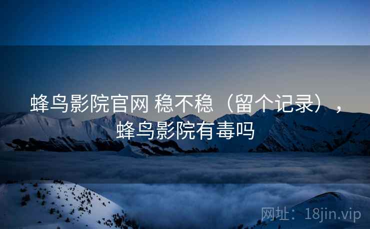蜂鸟影院官网 稳不稳(留个记录),蜂鸟影院有毒吗 蜂鸟影院官网 稳不稳(留个记录),蜂鸟影院有毒吗