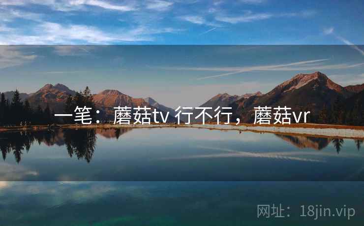 一笔:蘑菇tv 行不行,蘑菇vr 一笔:蘑菇tv 行不行,蘑菇vr