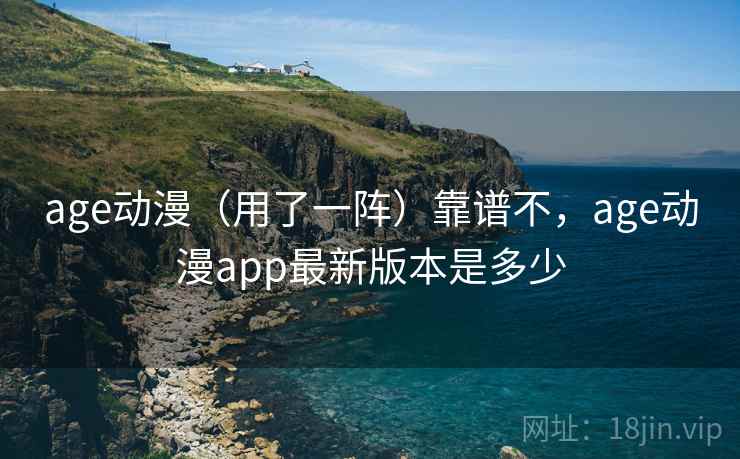 age动漫(用了一阵)靠谱不,age动漫app最新版本是多少 age动漫(用了一阵)靠谱不,age动漫app最新版本是多少