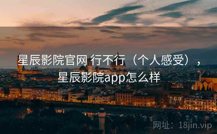 星辰影院官网 行不行(个人感受),星辰影院app怎么样 星辰影院官网 行不行(个人感受),星辰影院app怎么样