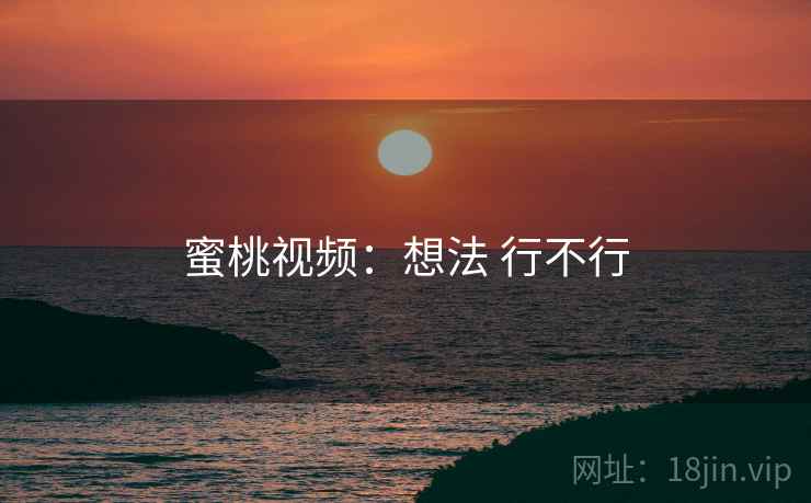 蜜桃视频:想法 行不行 蜜桃视频:想法 行不行