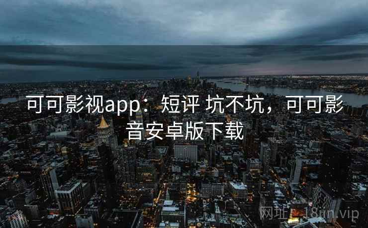 可可影视app：短评 坑不坑，可可影音安卓版下载