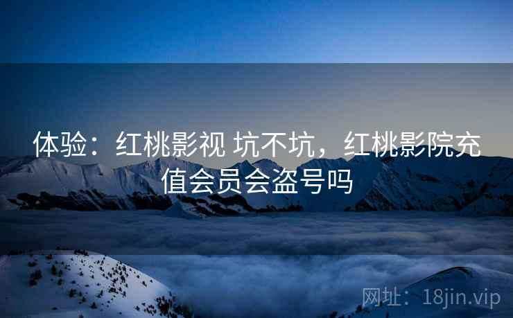 体验：红桃影视 坑不坑，红桃影院充值会员会盗号吗