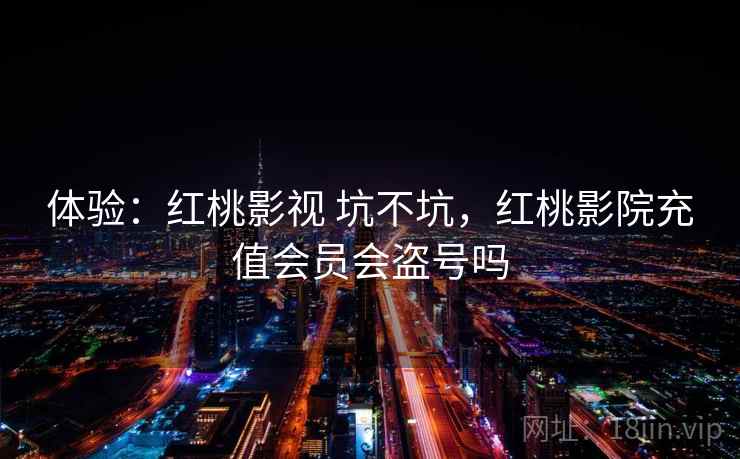 体验：红桃影视 坑不坑，红桃影院充值会员会盗号吗