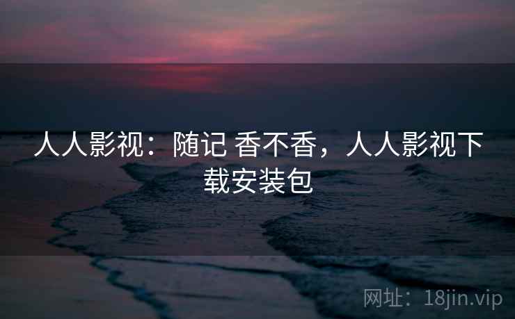 人人影视:随记 香不香,人人影视下载安装包 人人影视:随记 香不香,人人影视下载安装包