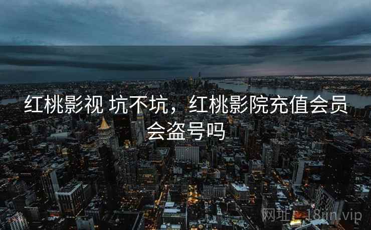红桃影视 坑不坑，红桃影院充值会员会盗号吗