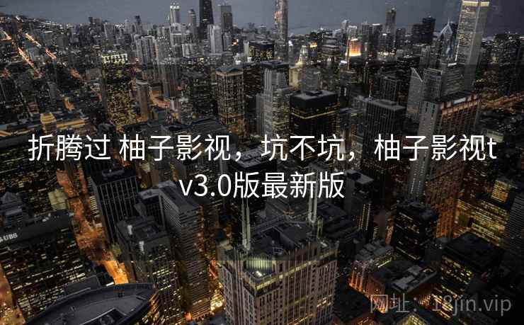 折腾过 柚子影视，坑不坑，柚子影视tv3.0版最新版