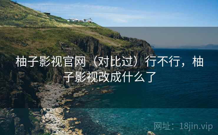 柚子影视官网(对比过)行不行,柚子影视改成什么了 柚子影视官网(对比过)行不行,柚子影视改成什么了