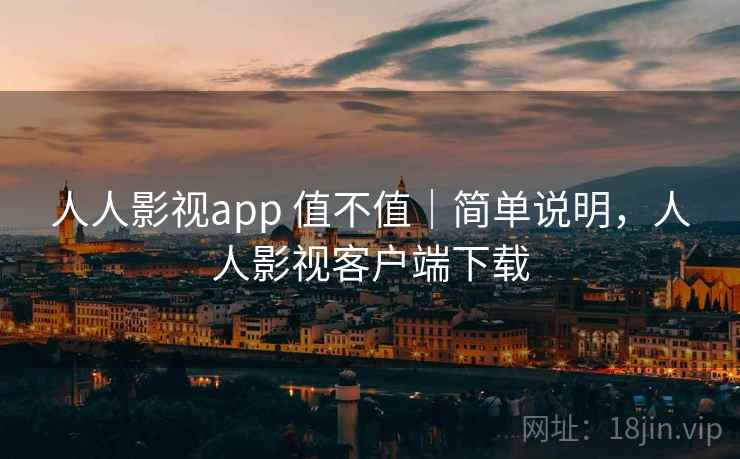 人人影视app 值不值｜简单说明，人人影视客户端下载