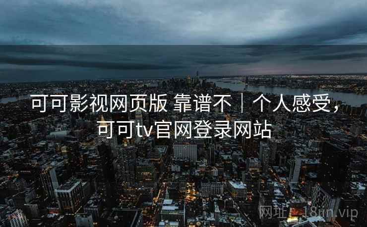 可可影视网页版 靠谱不｜个人感受，可可tv官网登录网站