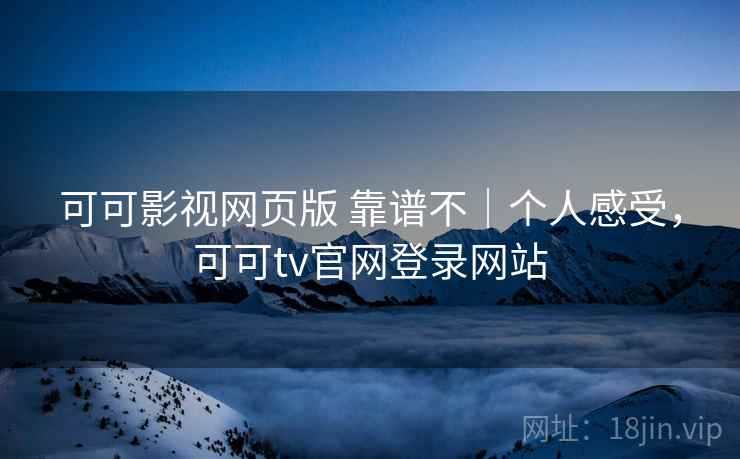 可可影视网页版 靠谱不|个人感受,可可tv官网登录网站 可可影视网页版 靠谱不|个人感受,可可tv官网登录网站