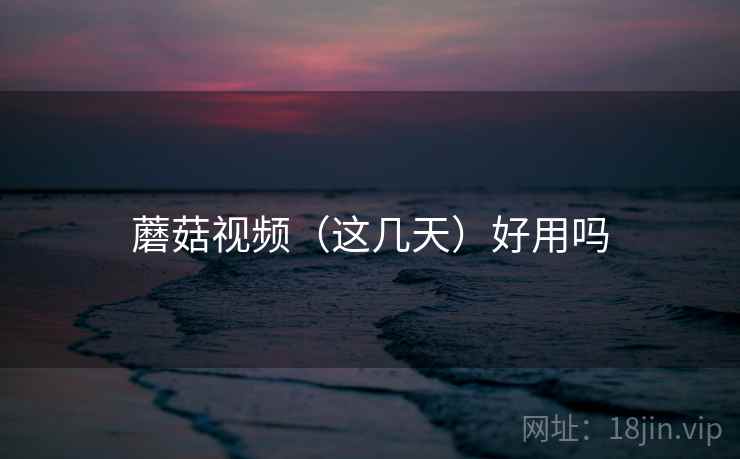 蘑菇视频（这几天）好用吗