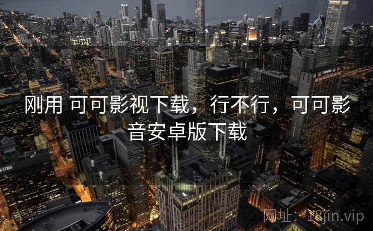刚用 可可影视下载,行不行,可可影音安卓版下载 刚用 可可影视下载,行不行,可可影音安卓版下载