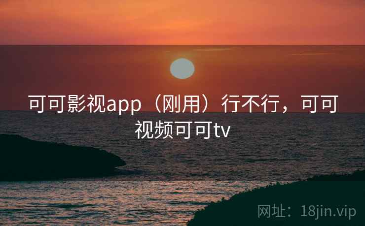 可可影视app(刚用)行不行,可可视频可可tv 可可影视app(刚用)行不行,可可视频可可tv