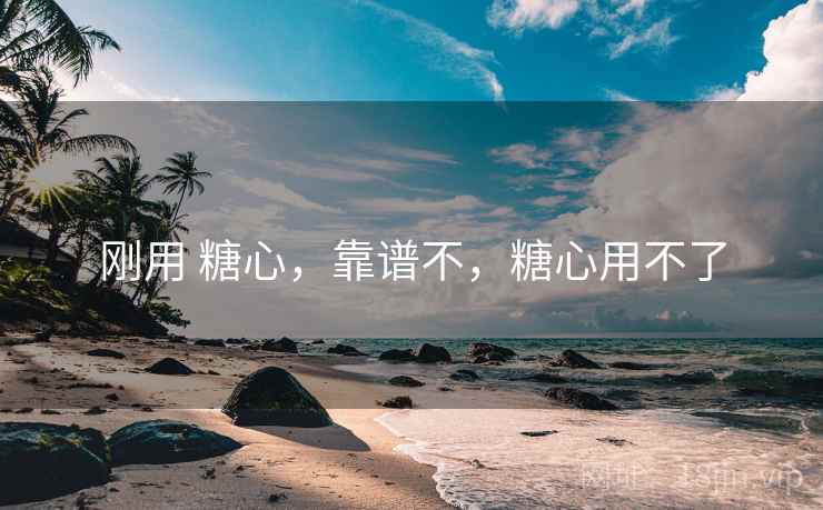 刚用 糖心,靠谱不,糖心用不了 刚用 糖心,靠谱不,糖心用不了
