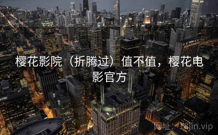 樱花影院(折腾过)值不值,樱花电影官方 樱花影院(折腾过)值不值,樱花电影官方