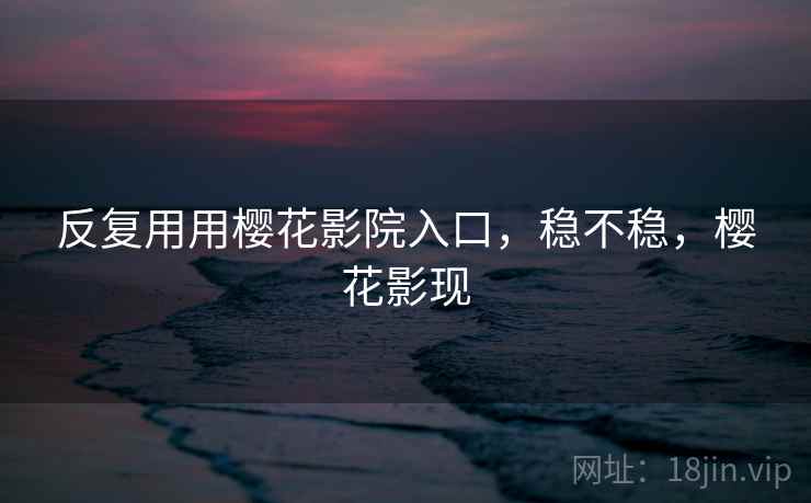 反复用用樱花影院入口,稳不稳,樱花影现 反复用用樱花影院入口,稳不稳,樱花影现