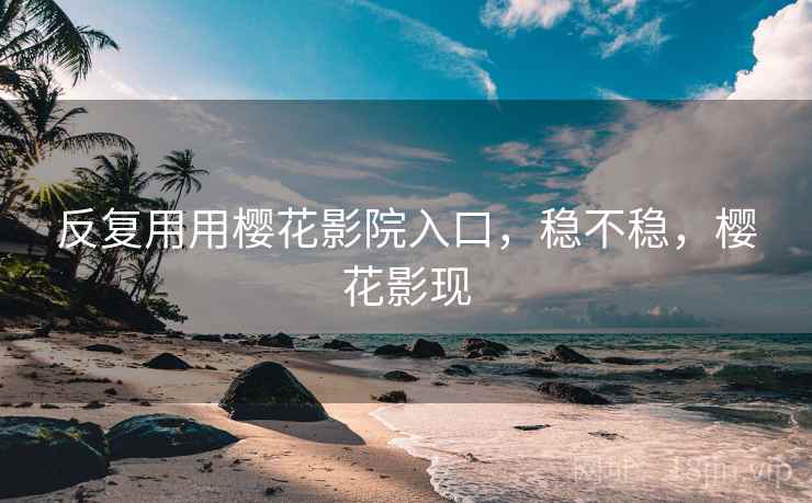 反复用用樱花影院入口,稳不稳,樱花影现 反复用用樱花影院入口,稳不稳,樱花影现