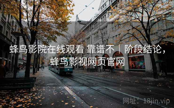 蜂鸟影院在线观看 靠谱不|阶段结论,蜂鸟影视网页官网 蜂鸟影院在线观看 靠谱不|阶段结论,蜂鸟影视网页官网