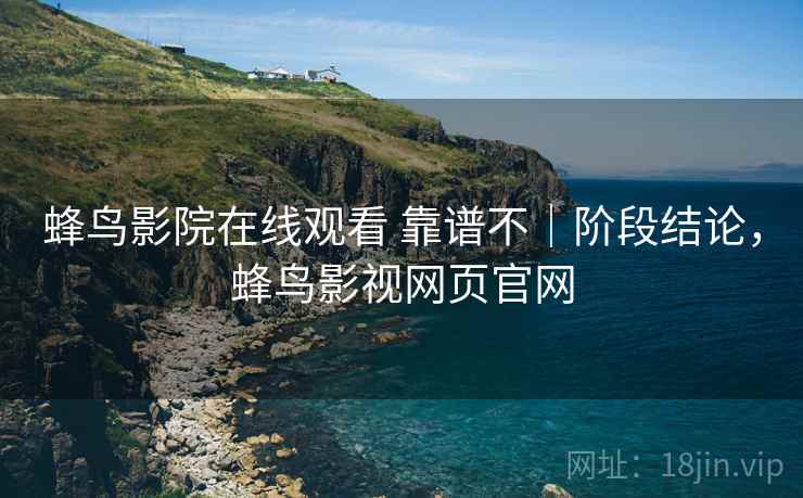 蜂鸟影院在线观看 靠谱不｜阶段结论，蜂鸟影视网页官网
