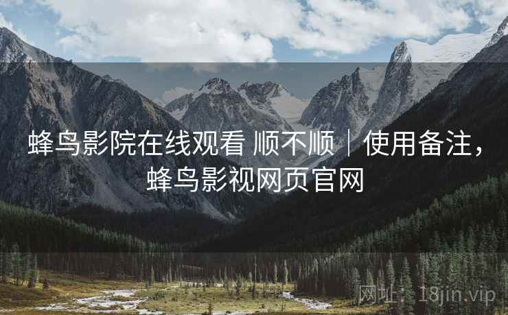 蜂鸟影院在线观看 顺不顺｜使用备注，蜂鸟影视网页官网